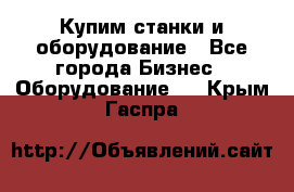 Купим станки и оборудование - Все города Бизнес » Оборудование   . Крым,Гаспра